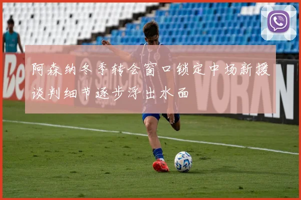 阿森纳冬季转会窗口锁定中场新援谈判细节逐步浮出水面